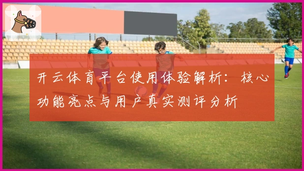 开云体育平台使用体验解析：核心功能亮点与用户真实测评分析