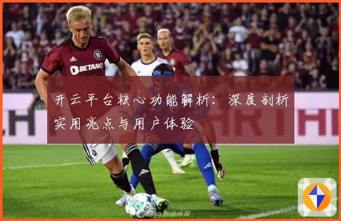 开云平台核心功能解析：深度剖析实用亮点与用户体验