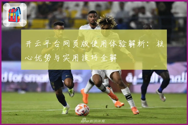 开云平台网页版使用体验解析：核心优势与实用技巧全解