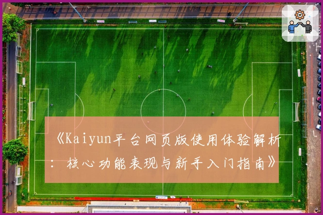 《Kaiyun平台网页版使用体验解析：核心功能表现与新手入门指南》