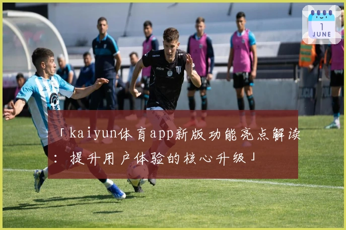 「kaiyun体育app新版功能亮点解读：提升用户体验的核心升级」