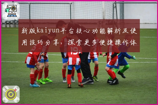 新版kaiyun平台核心功能解析及使用技巧分享，探索更多便捷操作体验
