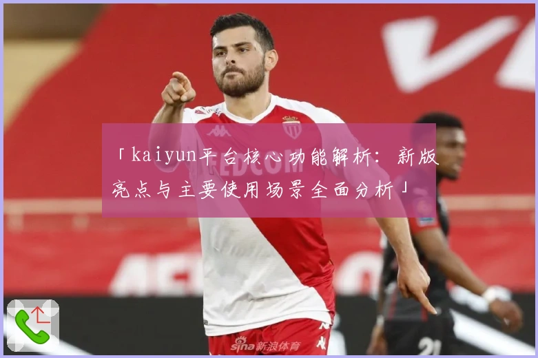 「kaiyun平台核心功能解析：新版亮点与主要使用场景全面分析」
