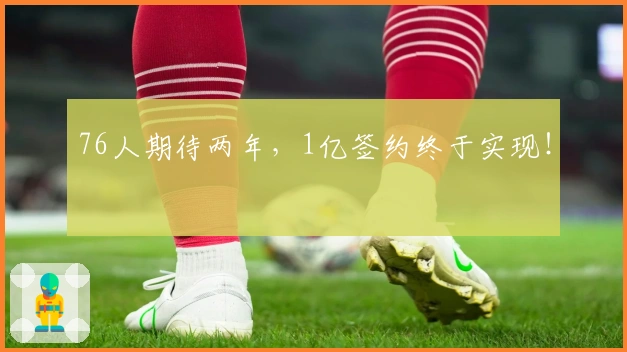 76人期待两年，1亿签约终于实现！