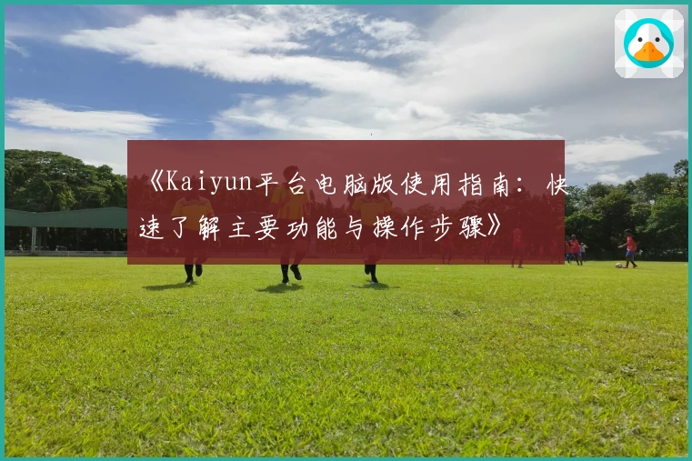 《Kaiyun平台电脑版使用指南：快速了解主要功能与操作步骤》
