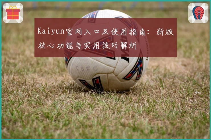 Kaiyun官网入口及使用指南：新版核心功能与实用技巧解析