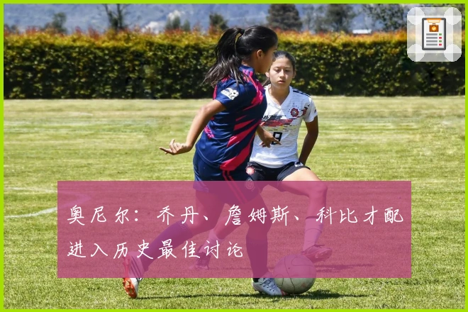 奥尼尔：乔丹、詹姆斯、科比才配进入历史最佳讨论