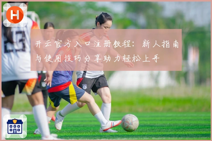 开云官方入口注册教程：新人指南与使用技巧分享助力轻松上手