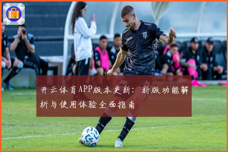 开云体育APP版本更新：新版功能解析与使用体验全面指南