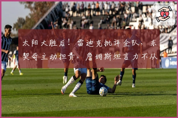 太阳大胜后！雷迪克批评全队，东契奇主动担责，詹姆斯坦言力不从心