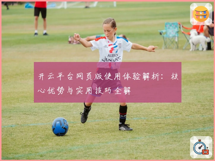 开云平台网页版使用体验解析：核心优势与实用技巧全解