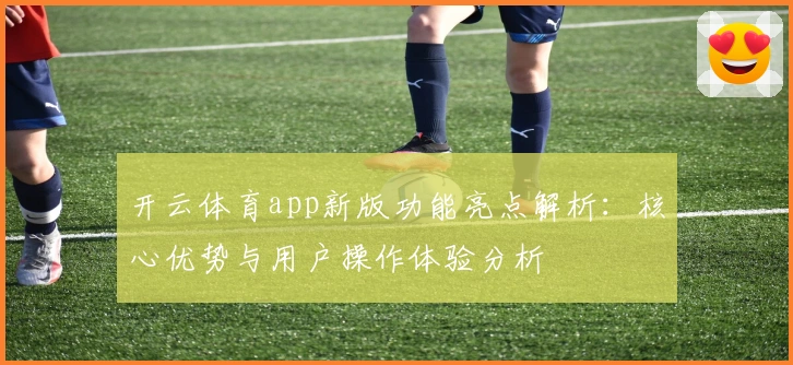 开云体育app新版功能亮点解析：核心优势与用户操作体验分析