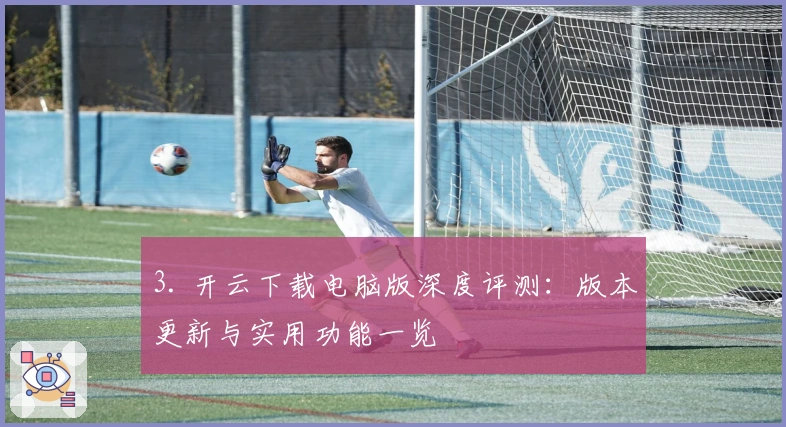 3. 开云下载电脑版深度评测：版本更新与实用功能一览