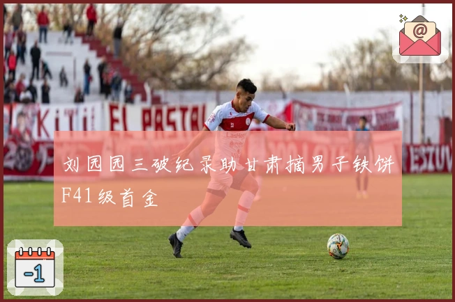 刘园园三破纪录助甘肃摘男子铁饼F41级首金