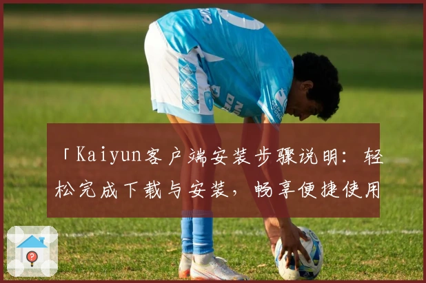 「Kaiyun客户端安装步骤说明：轻松完成下载与安装，畅享便捷使用体验」