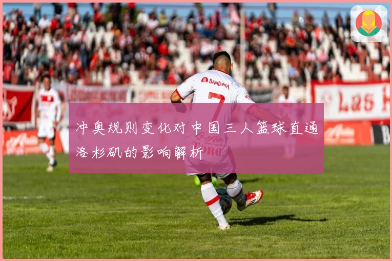 冲奥规则变化对中国三人篮球直通洛杉矶的影响解析