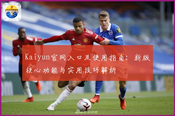 Kaiyun官网入口及使用指南：新版核心功能与实用技巧解析