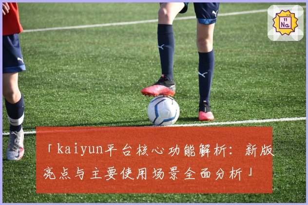 「kaiyun平台核心功能解析：新版亮点与主要使用场景全面分析」