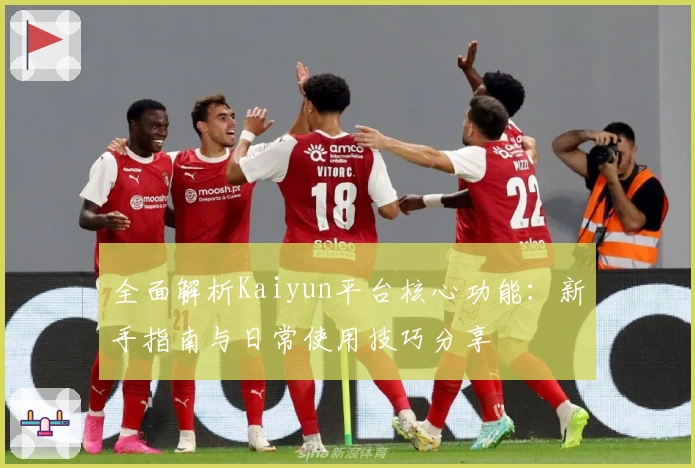 全面解析Kaiyun平台核心功能：新手指南与日常使用技巧分享