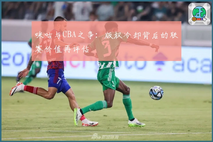 咪咕与CBA之争：版权冷却背后的联赛价值再评估