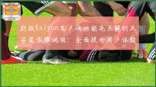 新版Kaiyun客户端功能亮点解析及安装步骤说明：全面提升用户体验！