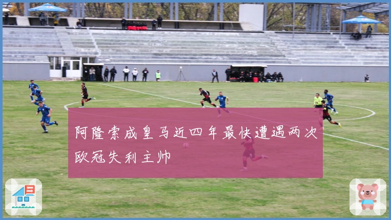 阿隆索成皇马近四年最快遭遇两次欧冠失利主帅