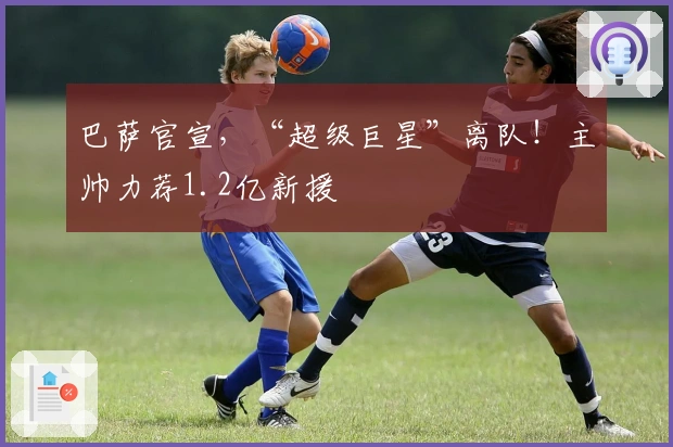 巴萨官宣，“超级巨星”离队！主帅力荐1.2亿新援