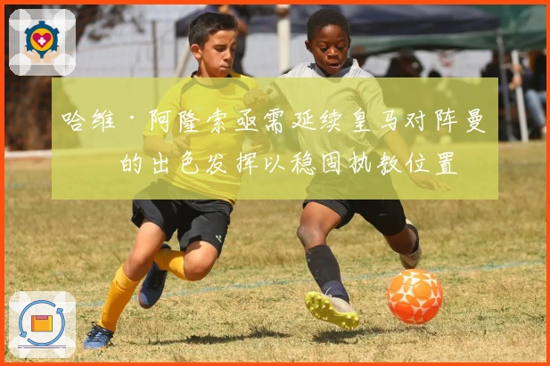 哈维·阿隆索亟需延续皇马对阵曼城的出色发挥以稳固执教位置