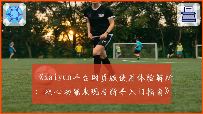 《Kaiyun平台网页版使用体验解析：核心功能表现与新手入门指南》