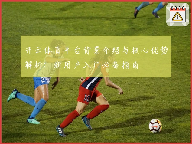 开云体育平台背景介绍与核心优势解析：新用户入门必备指南
