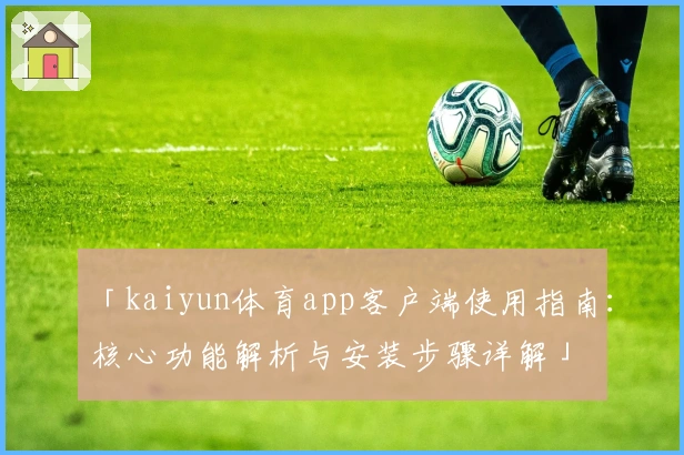 「kaiyun体育app客户端使用指南：核心功能解析与安装步骤详解」