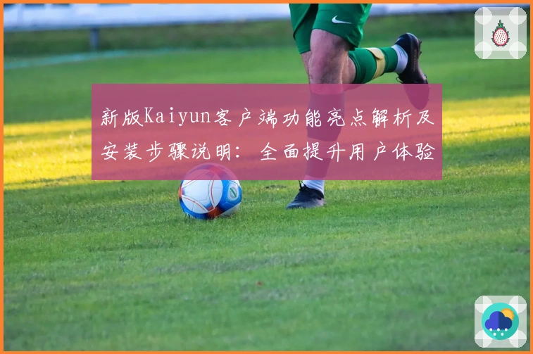 新版Kaiyun客户端功能亮点解析及安装步骤说明：全面提升用户体验！