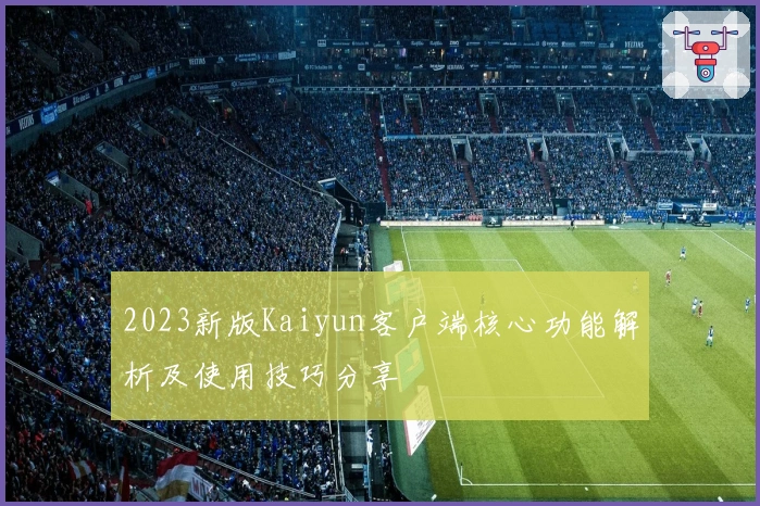 2023新版Kaiyun客户端核心功能解析及使用技巧分享