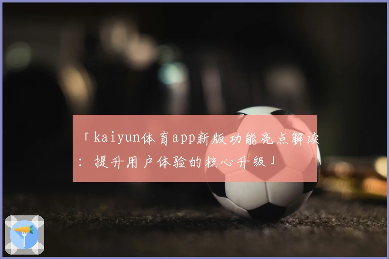 「kaiyun体育app新版功能亮点解读：提升用户体验的核心升级」