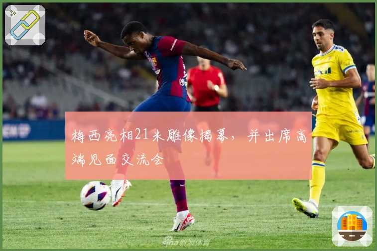 梅西亮相21米雕像揭幕，并出席高端见面交流会