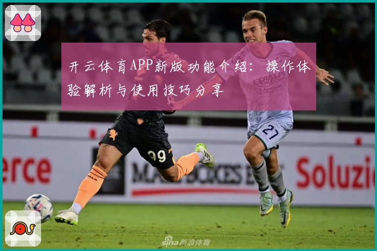 开云体育APP新版功能介绍：操作体验解析与使用技巧分享