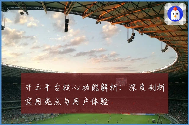 开云平台核心功能解析：深度剖析实用亮点与用户体验
