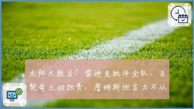 太阳大胜后！雷迪克批评全队，东契奇主动担责，詹姆斯坦言力不从心