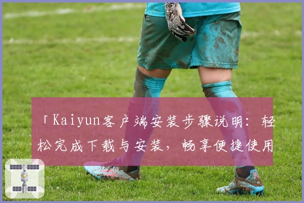 「Kaiyun客户端安装步骤说明：轻松完成下载与安装，畅享便捷使用体验」