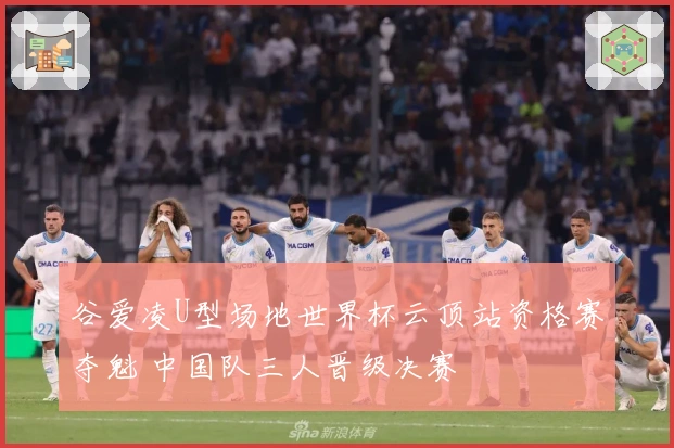 谷爱凌U型场地世界杯云顶站资格赛夺魁 中国队三人晋级决赛