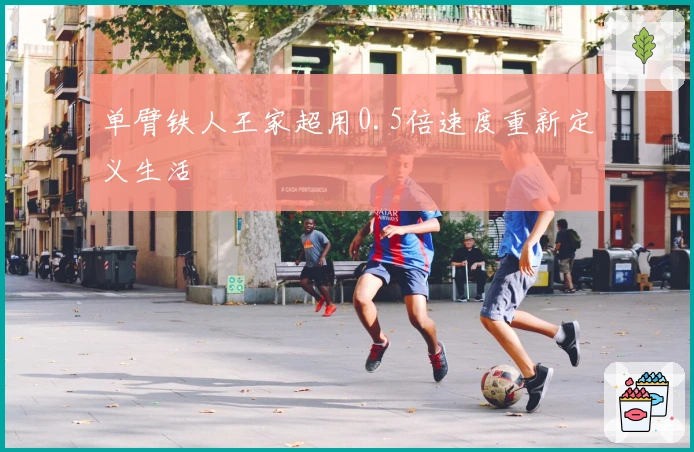 单臂铁人王家超用0.5倍速度重新定义生活