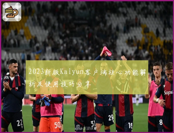 2023新版Kaiyun客户端核心功能解析及使用技巧分享