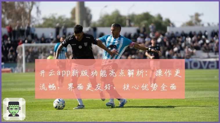 开云app新版功能亮点解析：操作更流畅，界面更友好，核心优势全面升级