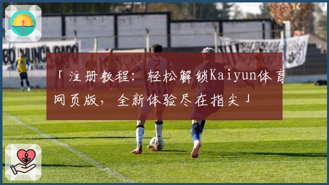 「注册教程：轻松解锁Kaiyun体育网页版，全新体验尽在指尖」