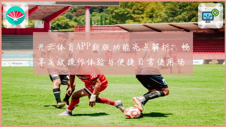 开云体育APP新版功能亮点解析：畅享高效操作体验与便捷日常使用场景